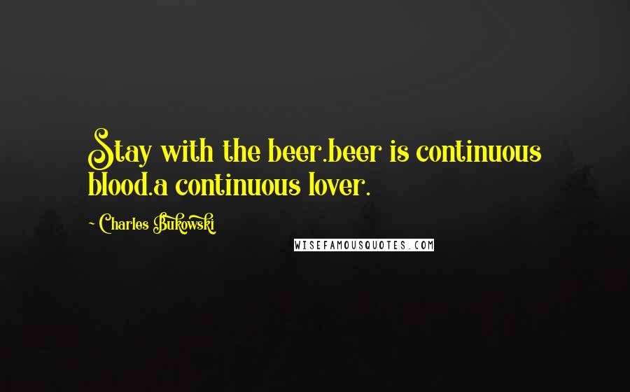 Charles Bukowski Quotes: Stay with the beer.beer is continuous blood.a continuous lover.