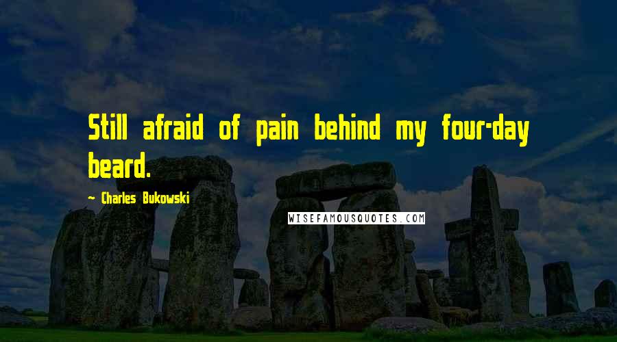Charles Bukowski Quotes: Still afraid of pain behind my four-day beard.