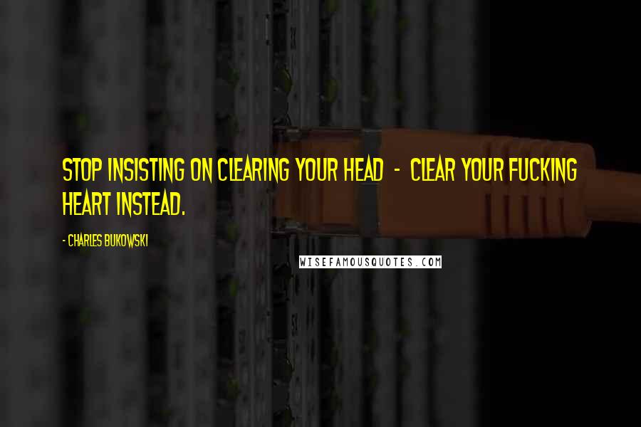 Charles Bukowski Quotes: Stop insisting on clearing your head - clear your fucking heart instead.