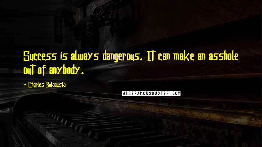 Charles Bukowski Quotes: Success is always dangerous. It can make an asshole out of anybody.