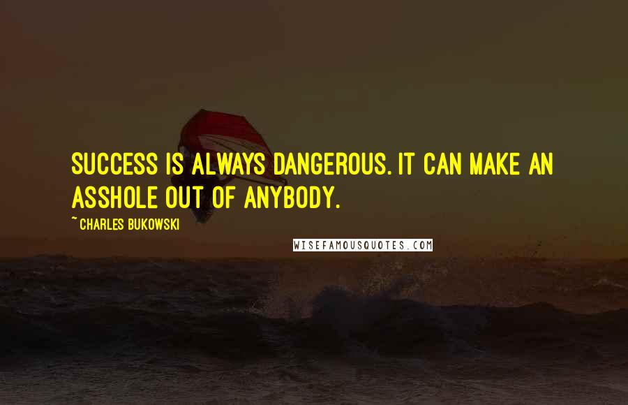 Charles Bukowski Quotes: Success is always dangerous. It can make an asshole out of anybody.
