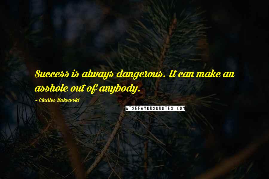 Charles Bukowski Quotes: Success is always dangerous. It can make an asshole out of anybody.