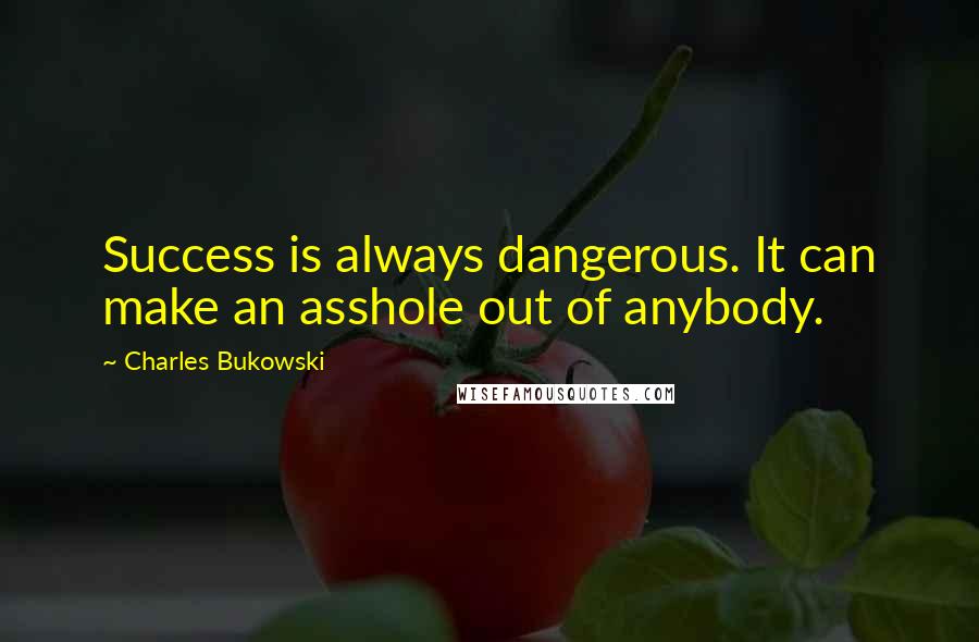 Charles Bukowski Quotes: Success is always dangerous. It can make an asshole out of anybody.