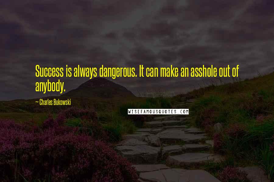 Charles Bukowski Quotes: Success is always dangerous. It can make an asshole out of anybody.