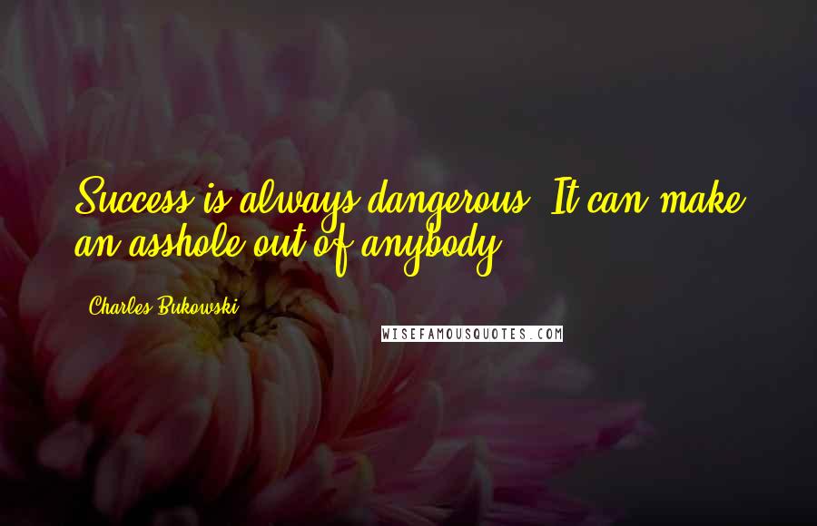 Charles Bukowski Quotes: Success is always dangerous. It can make an asshole out of anybody.