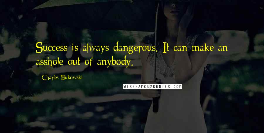 Charles Bukowski Quotes: Success is always dangerous. It can make an asshole out of anybody.