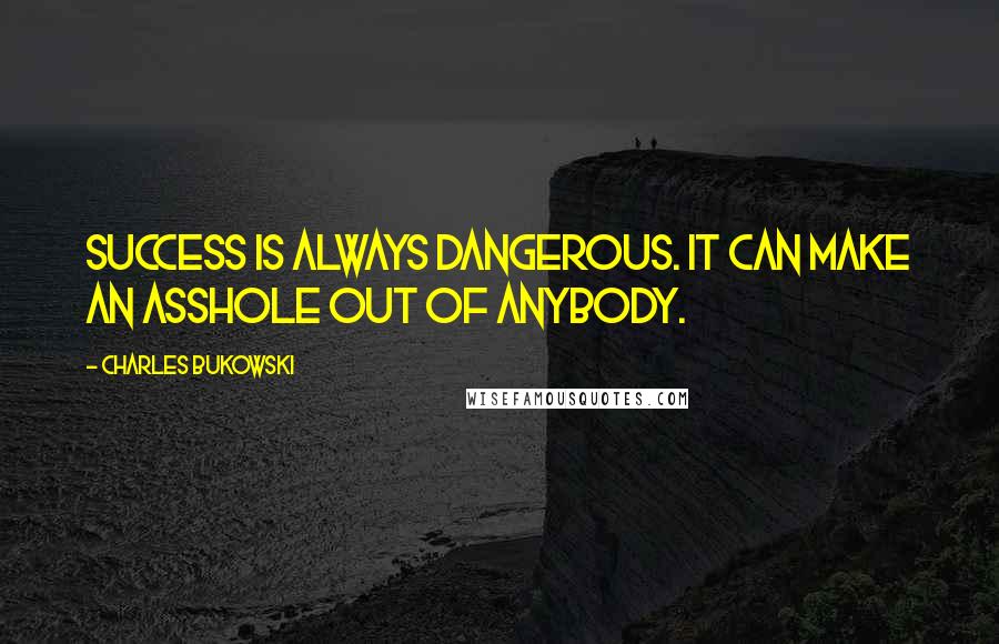 Charles Bukowski Quotes: Success is always dangerous. It can make an asshole out of anybody.