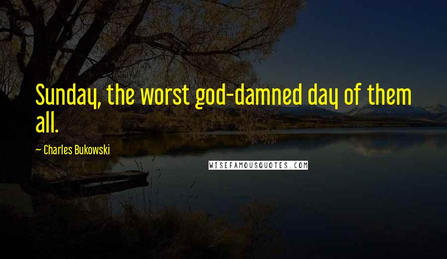 Charles Bukowski Quotes: Sunday, the worst god-damned day of them all.
