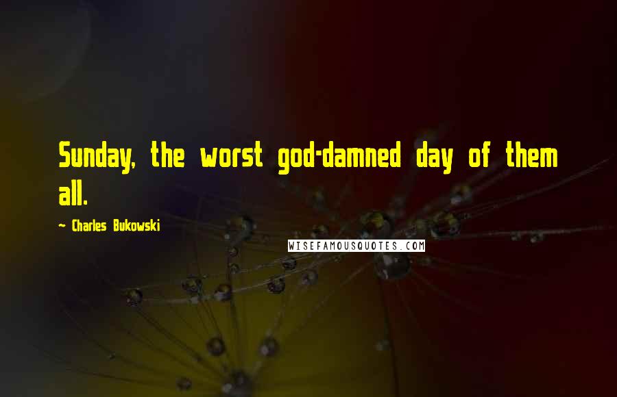 Charles Bukowski Quotes: Sunday, the worst god-damned day of them all.