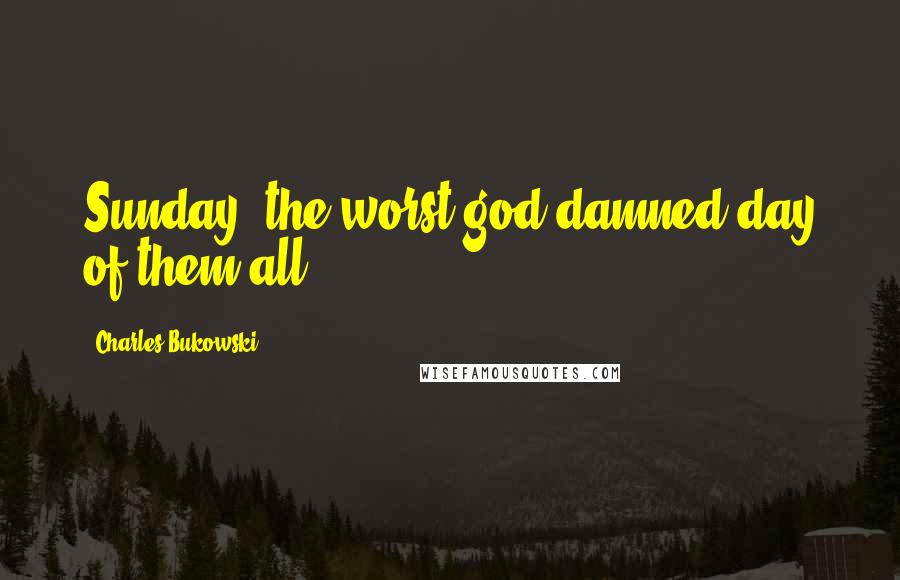 Charles Bukowski Quotes: Sunday, the worst god-damned day of them all.