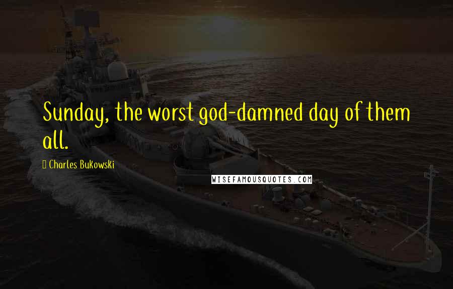 Charles Bukowski Quotes: Sunday, the worst god-damned day of them all.