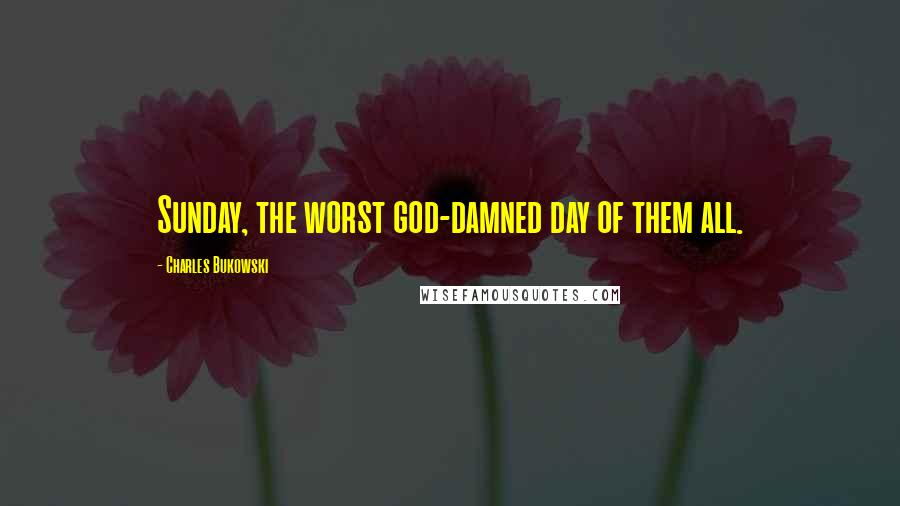 Charles Bukowski Quotes: Sunday, the worst god-damned day of them all.