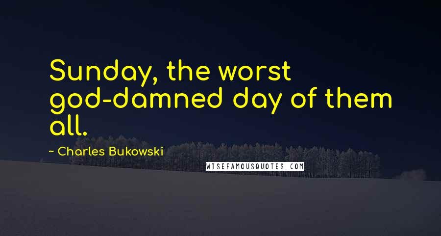 Charles Bukowski Quotes: Sunday, the worst god-damned day of them all.