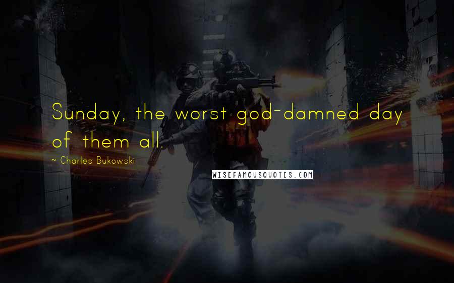 Charles Bukowski Quotes: Sunday, the worst god-damned day of them all.