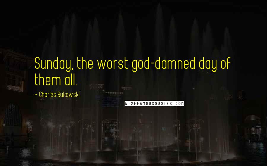 Charles Bukowski Quotes: Sunday, the worst god-damned day of them all.