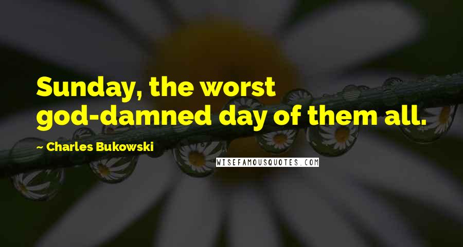 Charles Bukowski Quotes: Sunday, the worst god-damned day of them all.