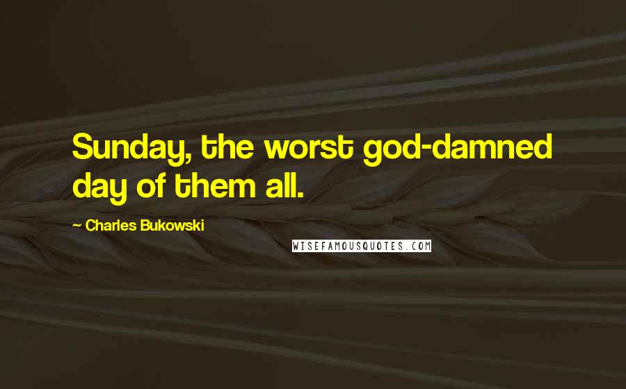 Charles Bukowski Quotes: Sunday, the worst god-damned day of them all.