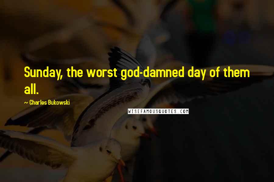 Charles Bukowski Quotes: Sunday, the worst god-damned day of them all.