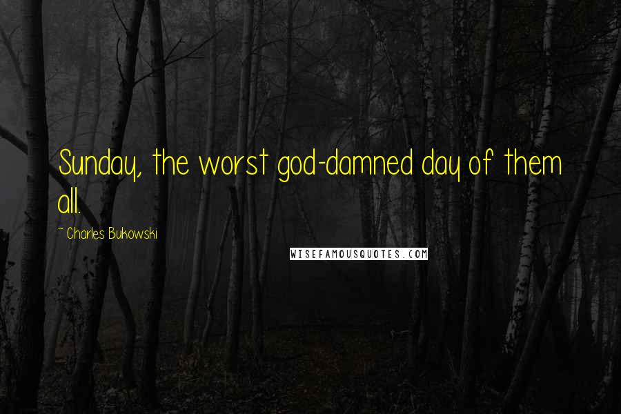 Charles Bukowski Quotes: Sunday, the worst god-damned day of them all.