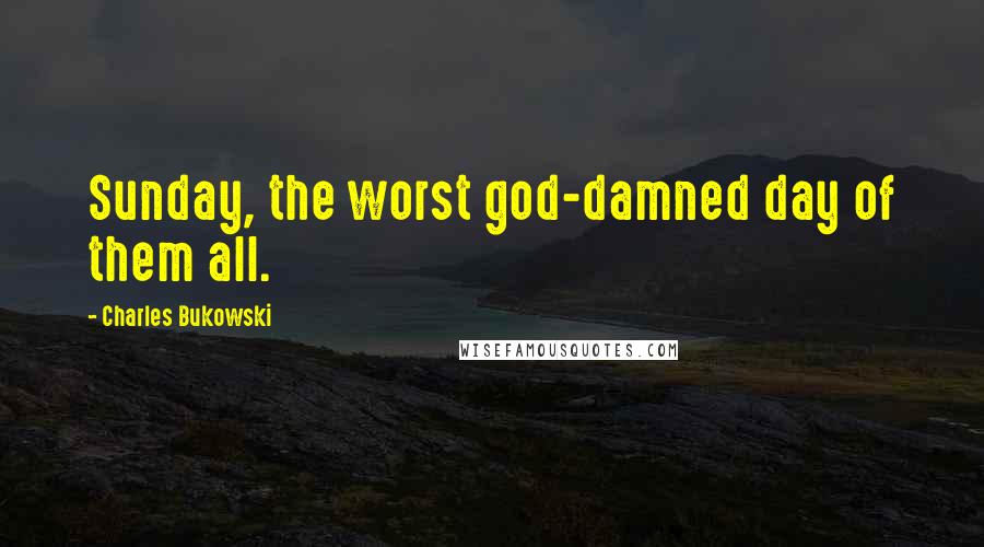 Charles Bukowski Quotes: Sunday, the worst god-damned day of them all.