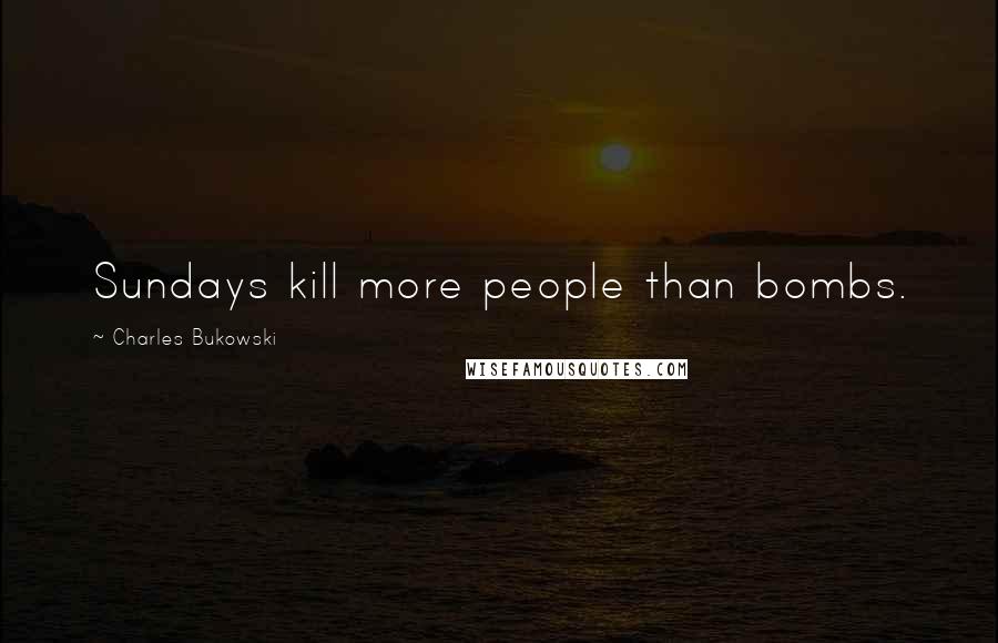 Charles Bukowski Quotes: Sundays kill more people than bombs.