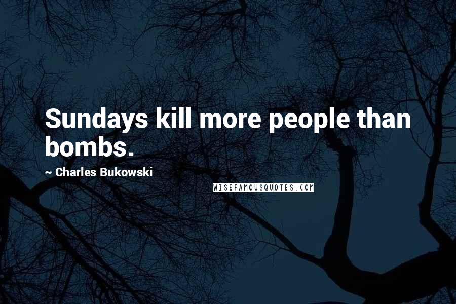 Charles Bukowski Quotes: Sundays kill more people than bombs.