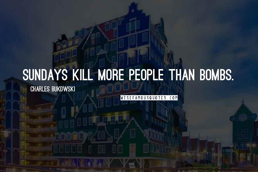 Charles Bukowski Quotes: Sundays kill more people than bombs.