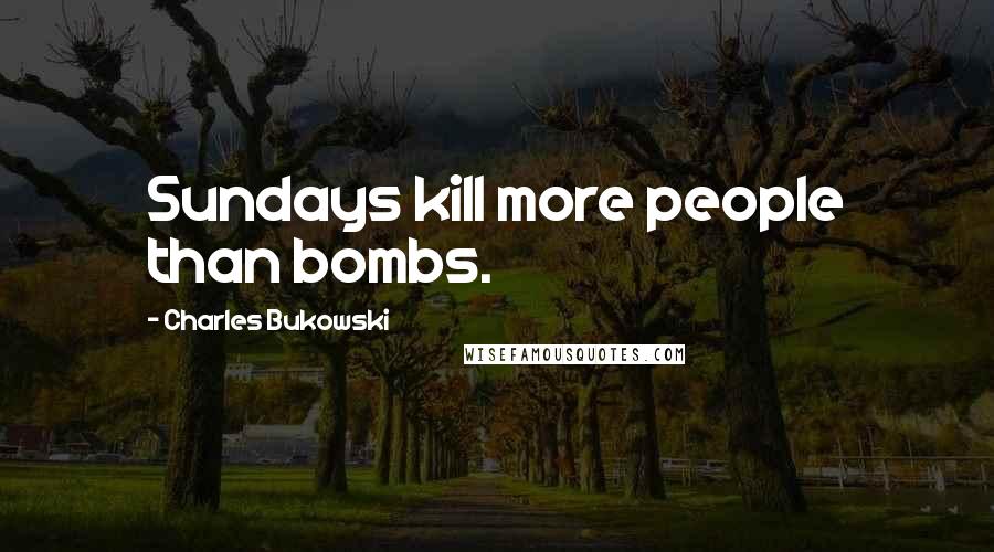 Charles Bukowski Quotes: Sundays kill more people than bombs.