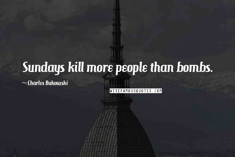 Charles Bukowski Quotes: Sundays kill more people than bombs.