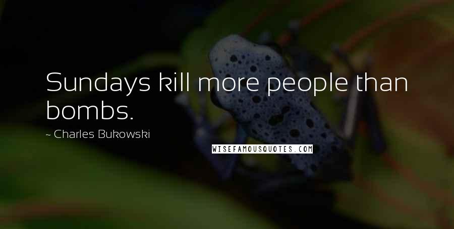 Charles Bukowski Quotes: Sundays kill more people than bombs.