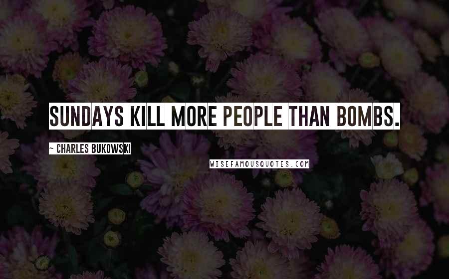 Charles Bukowski Quotes: Sundays kill more people than bombs.