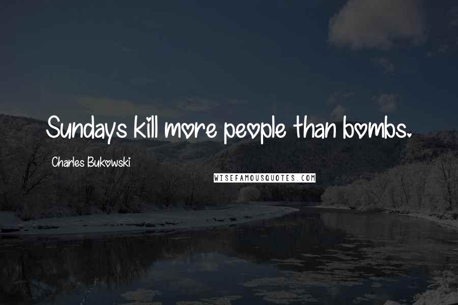 Charles Bukowski Quotes: Sundays kill more people than bombs.