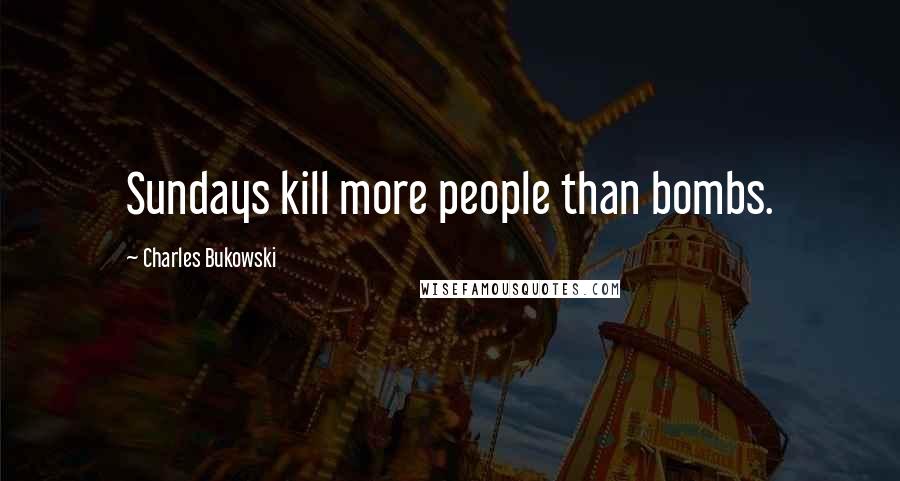 Charles Bukowski Quotes: Sundays kill more people than bombs.