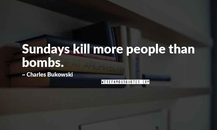 Charles Bukowski Quotes: Sundays kill more people than bombs.