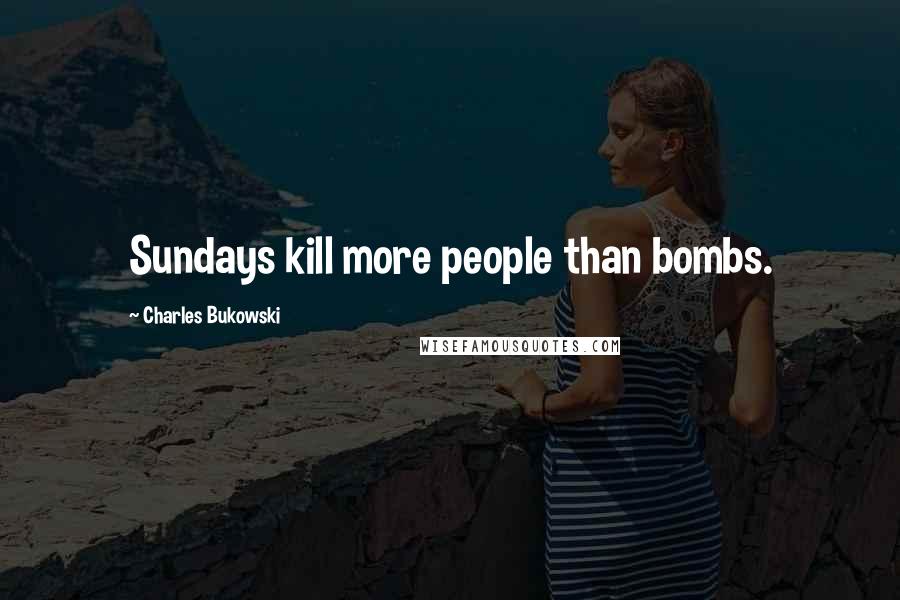 Charles Bukowski Quotes: Sundays kill more people than bombs.