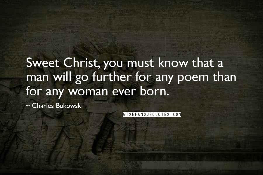 Charles Bukowski Quotes: Sweet Christ, you must know that a man will go further for any poem than for any woman ever born.