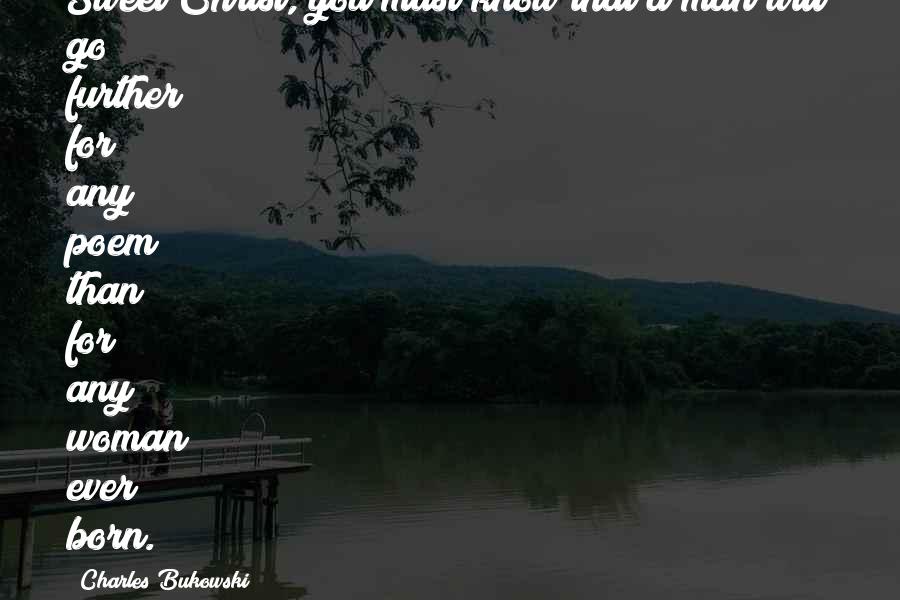 Charles Bukowski Quotes: Sweet Christ, you must know that a man will go further for any poem than for any woman ever born.