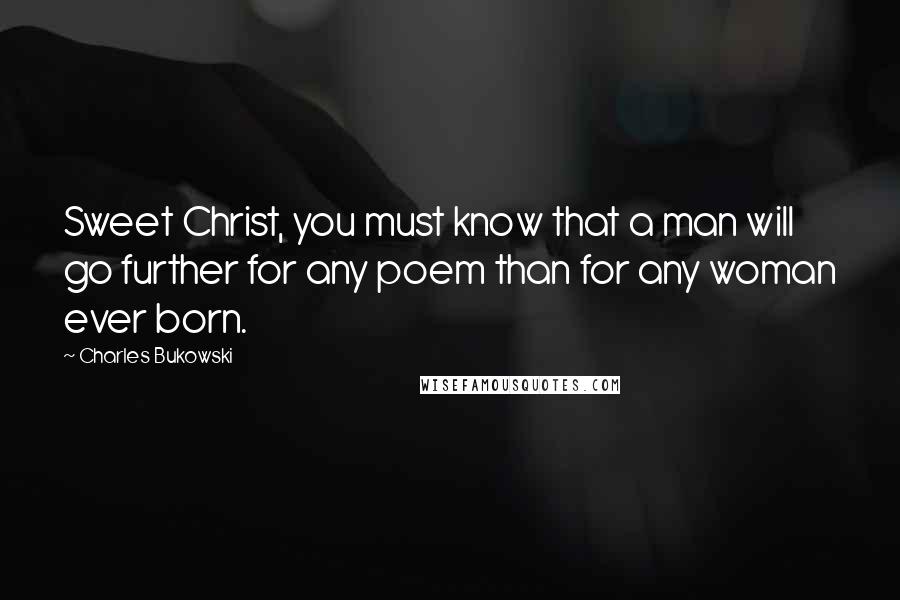 Charles Bukowski Quotes: Sweet Christ, you must know that a man will go further for any poem than for any woman ever born.