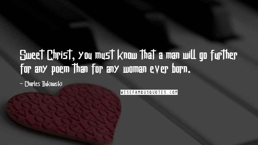 Charles Bukowski Quotes: Sweet Christ, you must know that a man will go further for any poem than for any woman ever born.