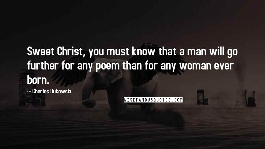Charles Bukowski Quotes: Sweet Christ, you must know that a man will go further for any poem than for any woman ever born.