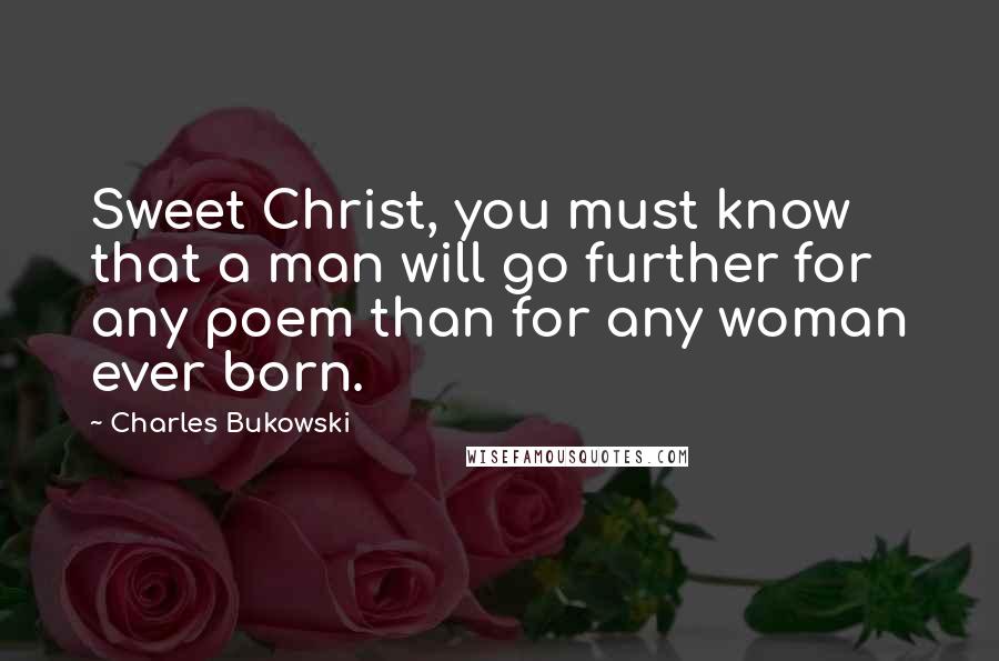 Charles Bukowski Quotes: Sweet Christ, you must know that a man will go further for any poem than for any woman ever born.