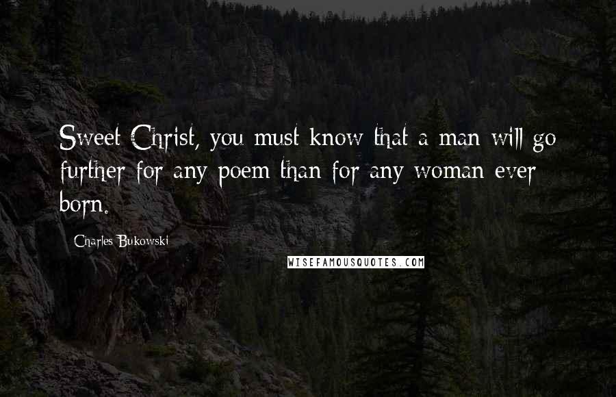 Charles Bukowski Quotes: Sweet Christ, you must know that a man will go further for any poem than for any woman ever born.