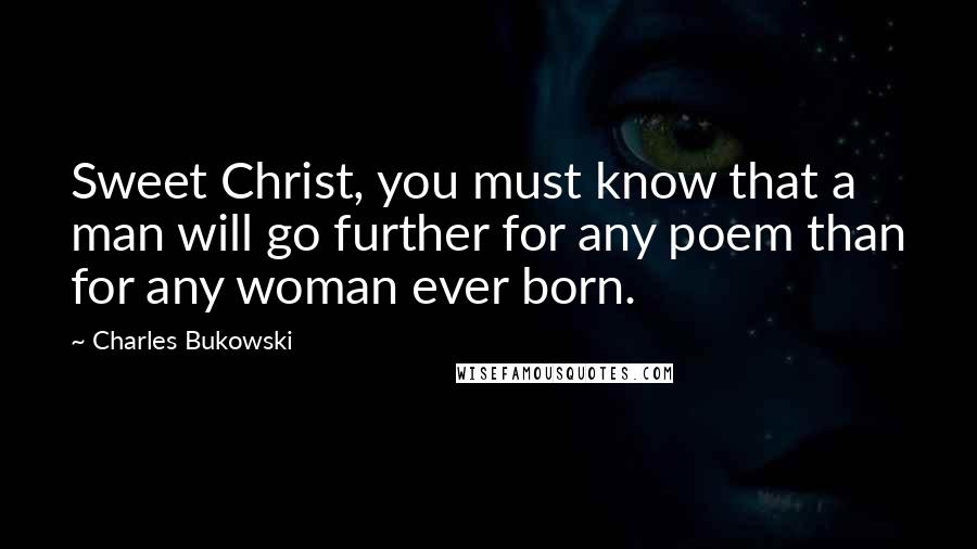 Charles Bukowski Quotes: Sweet Christ, you must know that a man will go further for any poem than for any woman ever born.