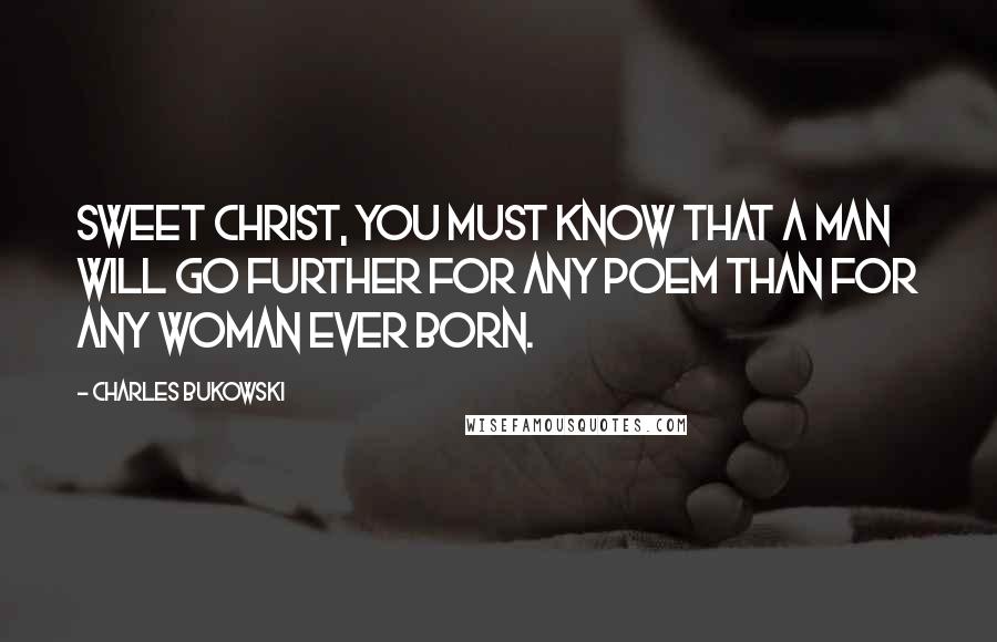 Charles Bukowski Quotes: Sweet Christ, you must know that a man will go further for any poem than for any woman ever born.