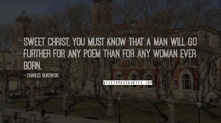 Charles Bukowski Quotes: Sweet Christ, you must know that a man will go further for any poem than for any woman ever born.