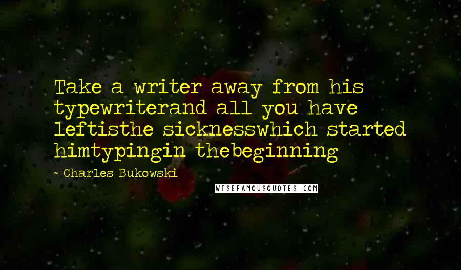 Charles Bukowski Quotes: Take a writer away from his typewriterand all you have leftisthe sicknesswhich started himtypingin thebeginning