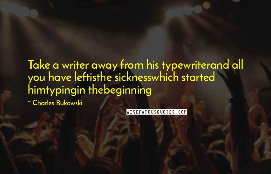 Charles Bukowski Quotes: Take a writer away from his typewriterand all you have leftisthe sicknesswhich started himtypingin thebeginning