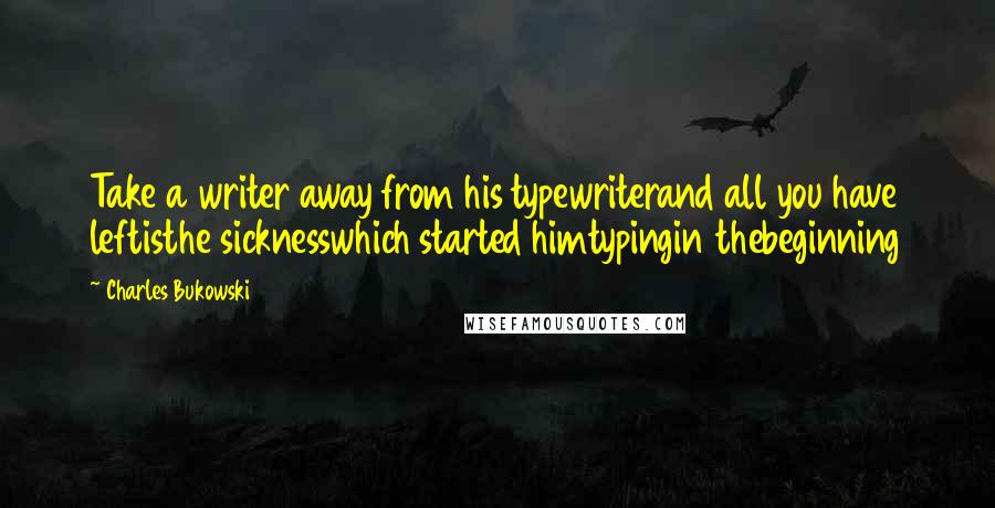 Charles Bukowski Quotes: Take a writer away from his typewriterand all you have leftisthe sicknesswhich started himtypingin thebeginning