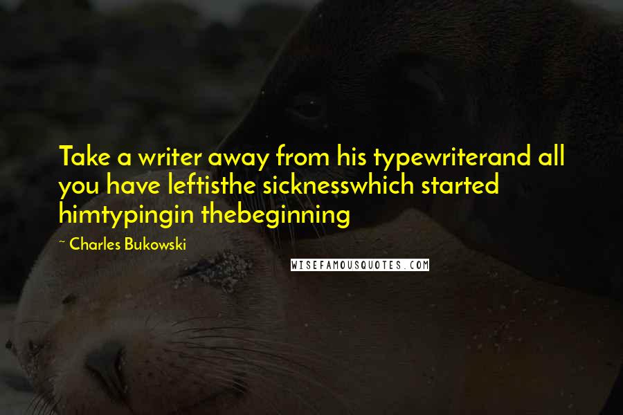Charles Bukowski Quotes: Take a writer away from his typewriterand all you have leftisthe sicknesswhich started himtypingin thebeginning