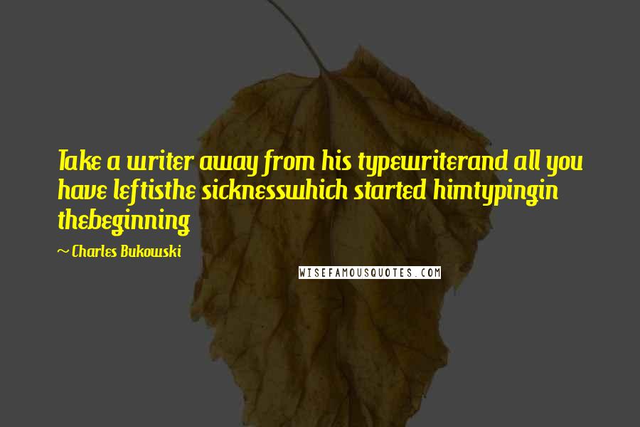 Charles Bukowski Quotes: Take a writer away from his typewriterand all you have leftisthe sicknesswhich started himtypingin thebeginning